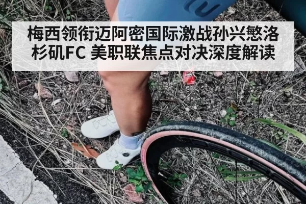 梅西领衔迈阿密国际激战孙兴慜洛杉矶FC 美职联焦点对决深度解读