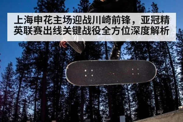 上海申花主场迎战川崎前锋,亚冠精英联赛出线关键战役全方位深度解析